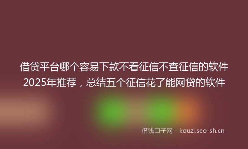 借贷平台哪个容易下款不看征信不查征信的软件2025年推荐，总结五个征信花了能网贷的软件