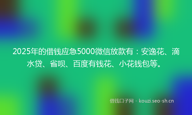 2025年的借钱应急5000微信放款有：安逸花、滴水贷、省呗、百度有钱花、小花钱包等。