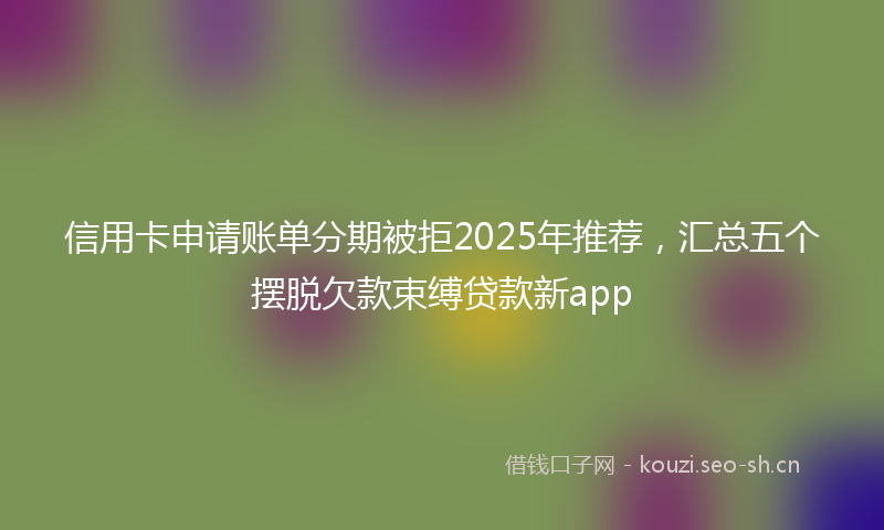 信用卡申请账单分期被拒2025年推荐,汇总五个摆脱欠款束缚贷款新app