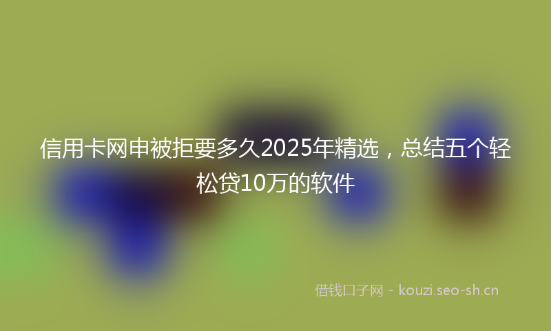 信用卡网申被拒要多久2025年精选，总结五个轻松贷10万的软件