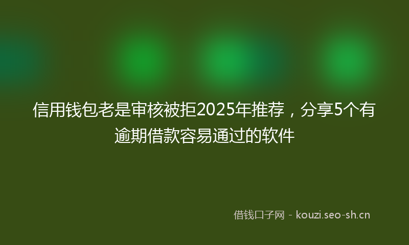 信用钱包老是审核被拒2025年推荐，分享5个有逾期借款容易通过的软件
