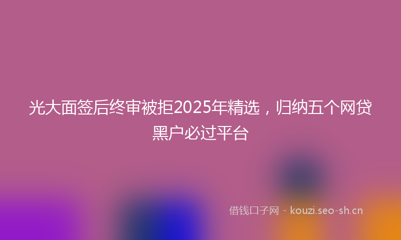 光大面签后终审被拒2025年精选，归纳五个网贷黑户必过平台