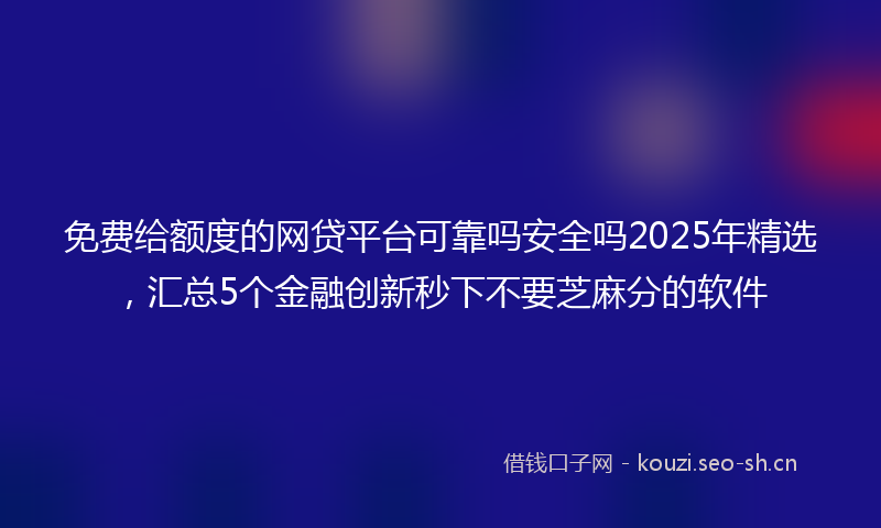免费给额度的网贷平台可靠吗安全吗2025年精选，汇总5个金融创新秒下不要芝麻分的软件