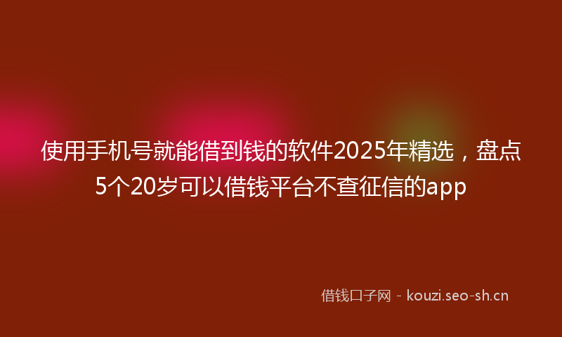 使用手机号就能借到钱的软件2025年精选，盘点5个20岁可以借钱平台不查征信的app