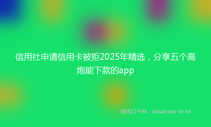信用社申请信用卡被拒2025年精选，分享五个高炮能下款的app