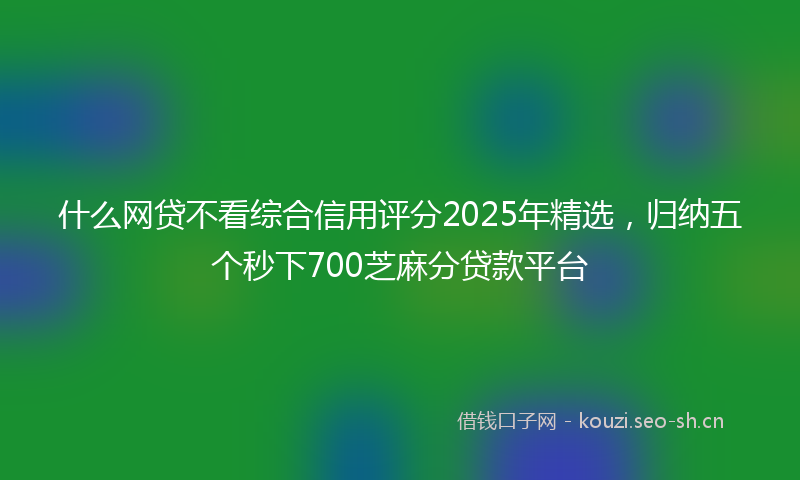 什么网贷不看综合信用评分2025年精选，归纳五个秒下700芝麻分贷款平台