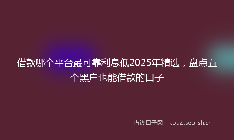 借款哪个平台最可靠利息低2025年精选，盘点五个黑户也能借款的口子