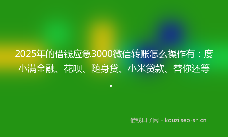2025年的借钱应急3000微信转账怎么操作有：度小满金融、花呗、随身贷、小米贷款、替你还等。