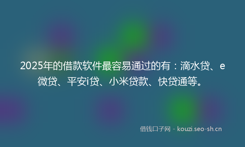 2025年的借款软件最容易通过的有：滴水贷、e微贷、平安i贷、小米贷款、快贷通等。