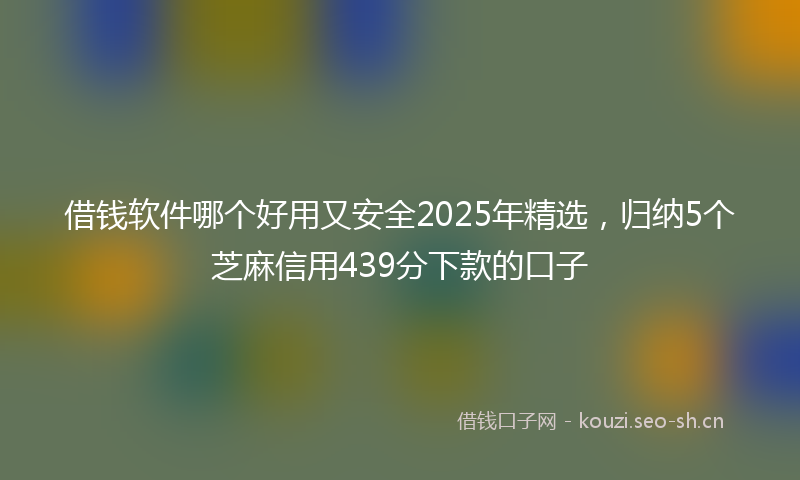 借钱软件哪个好用又安全2025年精选，归纳5个芝麻信用439分下款的口子