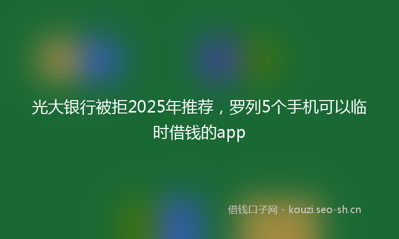光大银行被拒2025年推荐，罗列5个手机可以临时借钱的app