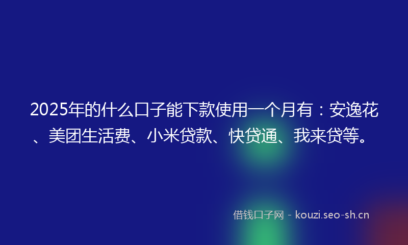 2025年的什么口子能下款使用一个月有：安逸花、美团生活费、小米贷款、快贷通、我来贷等。