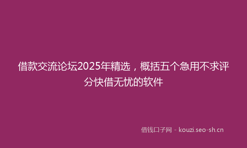 借款交流论坛2025年精选，概括五个急用不求评分快借无忧的软件