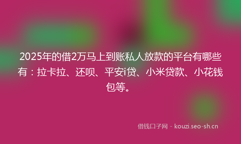 2025年的借2万马上到账私人放款的平台有哪些有：拉卡拉、还呗、平安i贷、小米贷款、小花钱包等。