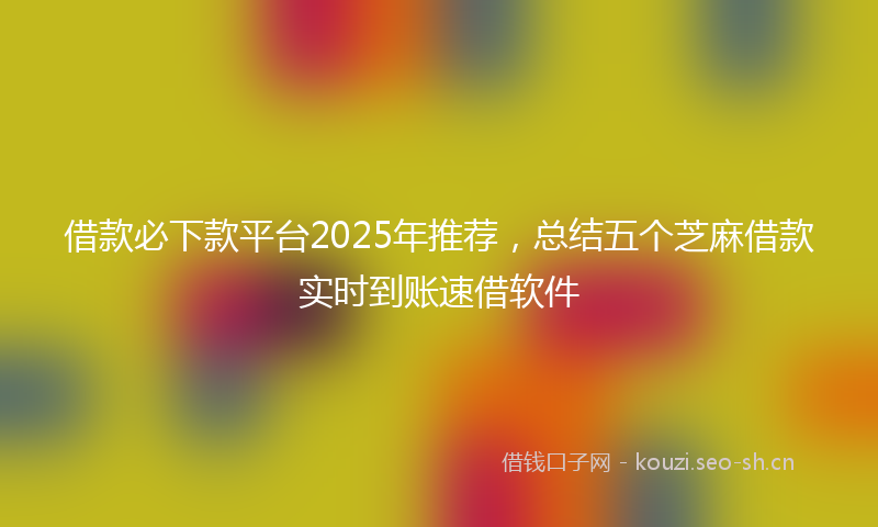 借款必下款平台2025年推荐，总结五个芝麻借款实时到账速借软件