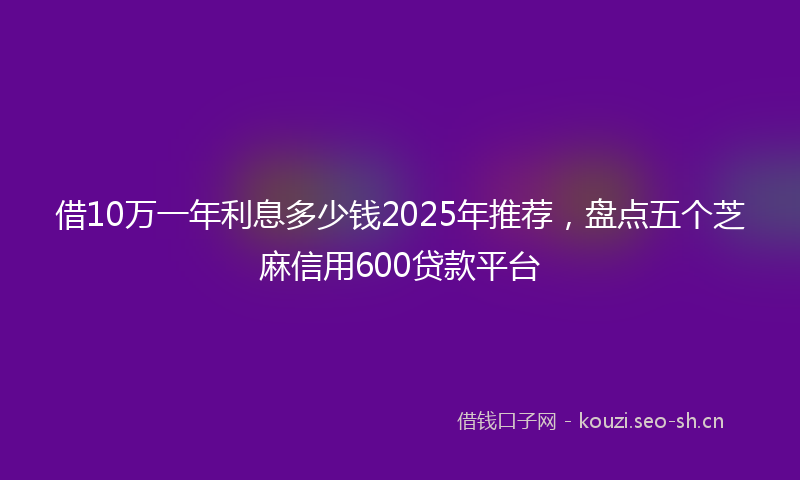 借10万一年利息多少钱2025年推荐，盘点五个芝麻信用600贷款平台