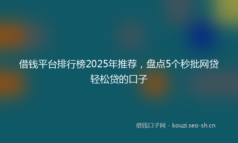 借钱平台排行榜2025年推荐，盘点5个秒批网贷轻松贷的口子