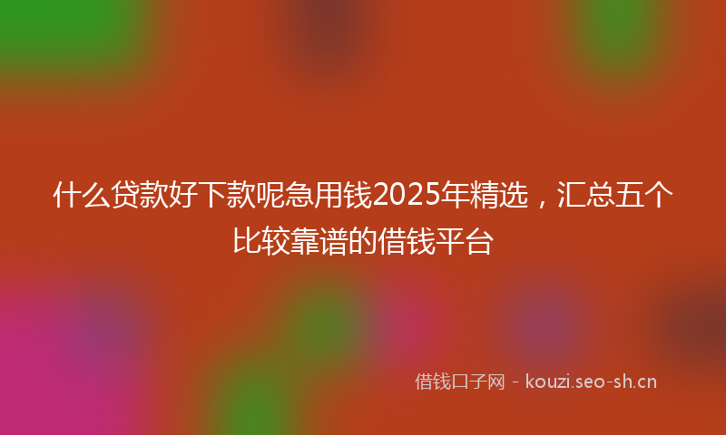 什么贷款好下款呢急用钱2025年精选，汇总五个比较靠谱的借钱平台
