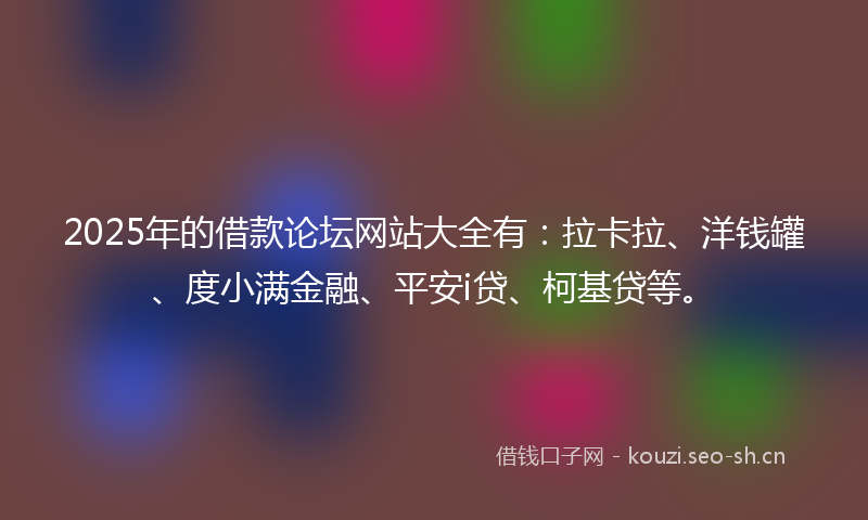 2025年的借款论坛网站大全有:拉卡拉、洋钱罐、度小满金融、平安i贷、柯基贷等。