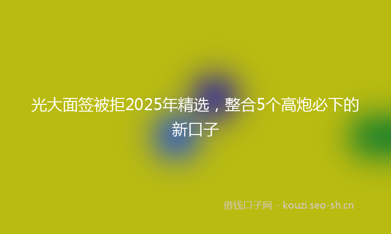 光大面签被拒2025年精选，整合5个高炮必下的新口子