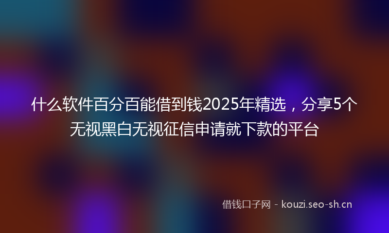 什么软件百分百能借到钱2025年精选，分享5个无视黑白无视征信申请就下款的平台