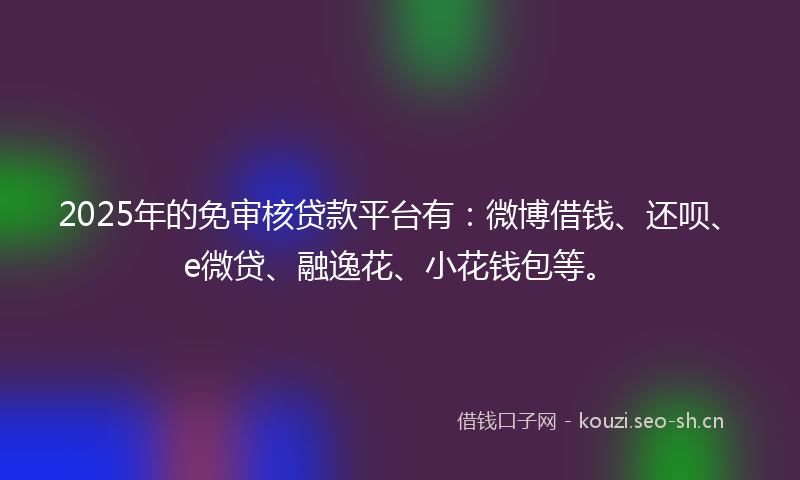 2025年的免审核贷款平台有：微博借钱、还呗、e微贷、融逸花、小花钱包等。