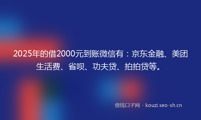 2025年的借2000元到账微信有：京东金融、美团生活费、省呗、功夫贷、拍拍贷等。