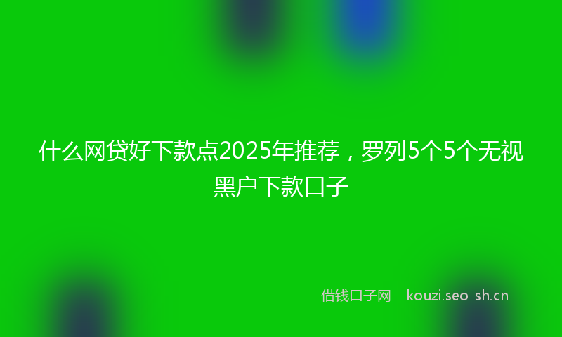 什么网贷好下款点2025年推荐，罗列5个5个无视黑户下款口子