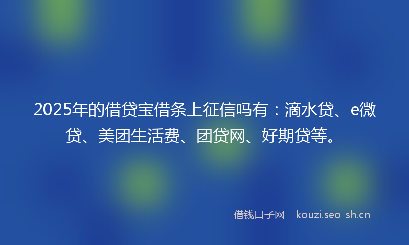 2025年的借贷宝借条上征信吗有:滴水贷、e微贷、美团生活费、团贷网、好期贷等。