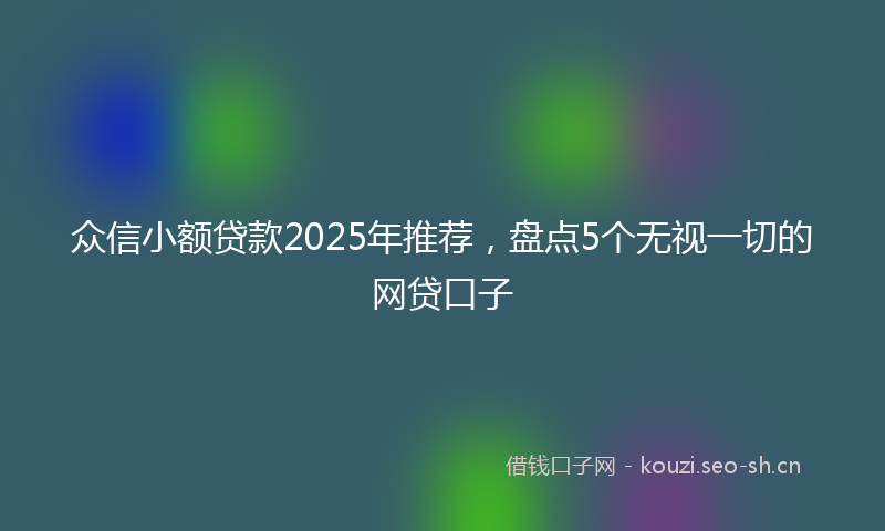 众信小额贷款2025年推荐，盘点5个无视一切的网贷口子