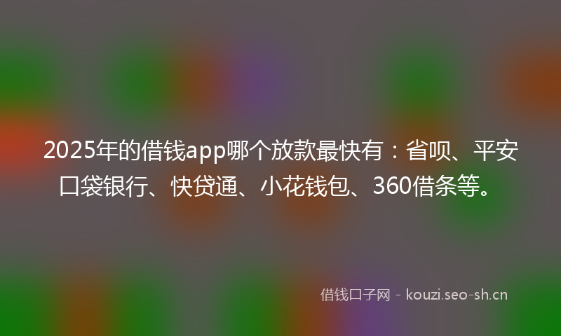 2025年的借钱app哪个放款最快有：省呗、平安口袋银行、快贷通、小花钱包、360借条等。