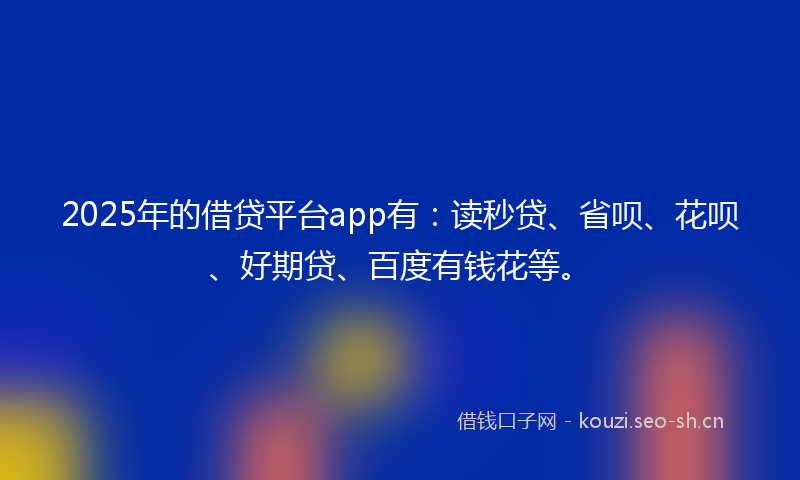 2025年的借贷平台app有：读秒贷、省呗、花呗、好期贷、百度有钱花等。