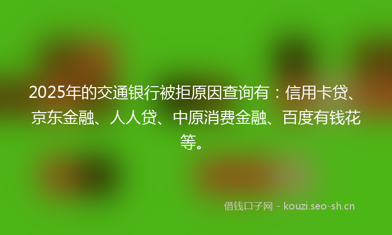 2025年的交通银行被拒原因查询有：信用卡贷、京东金融、人人贷、中原消费金融、百度有钱花等。