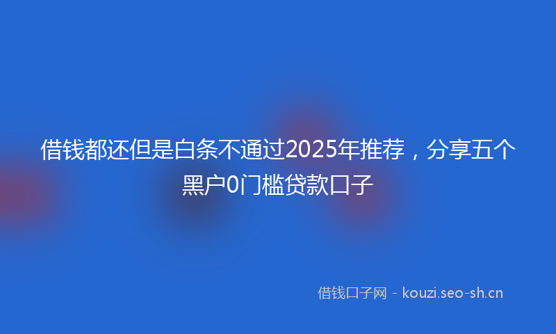 借钱都还但是白条不通过2025年推荐，分享五个黑户0门槛贷款口子