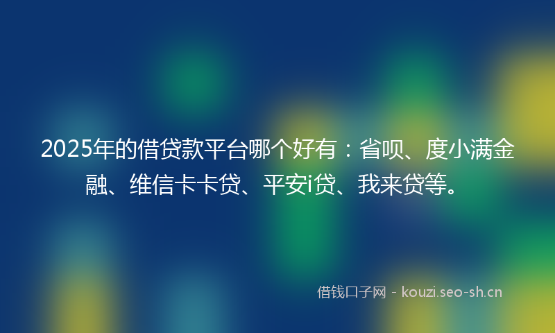 2025年的借贷款平台哪个好有：省呗、度小满金融、维信卡卡贷、平安i贷、我来贷等。
