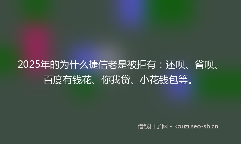 2025年的为什么捷信老是被拒有：还呗、省呗、百度有钱花、你我贷、小花钱包等。