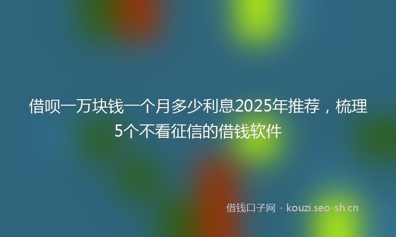 借呗一万块钱一个月多少利息2025年推荐，梳理5个不看征信的借钱软件