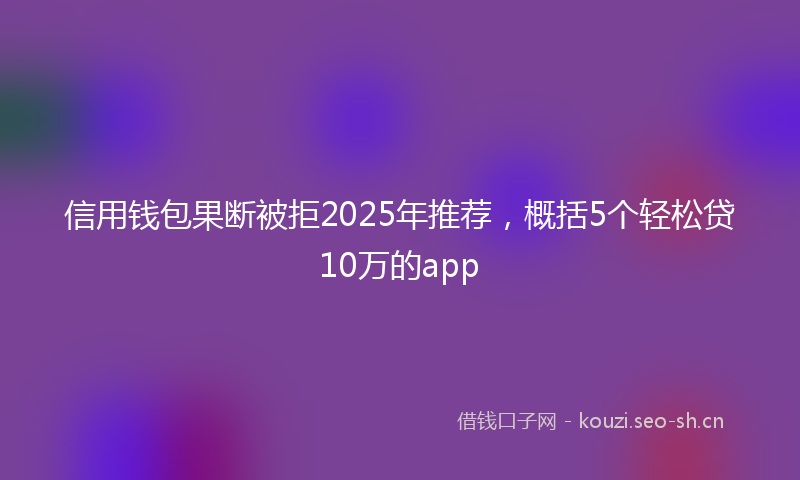 信用钱包果断被拒2025年推荐，概括5个轻松贷10万的app