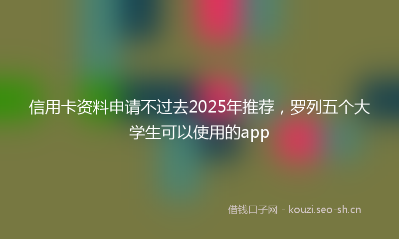 信用卡资料申请不过去2025年推荐，罗列五个大学生可以使用的app