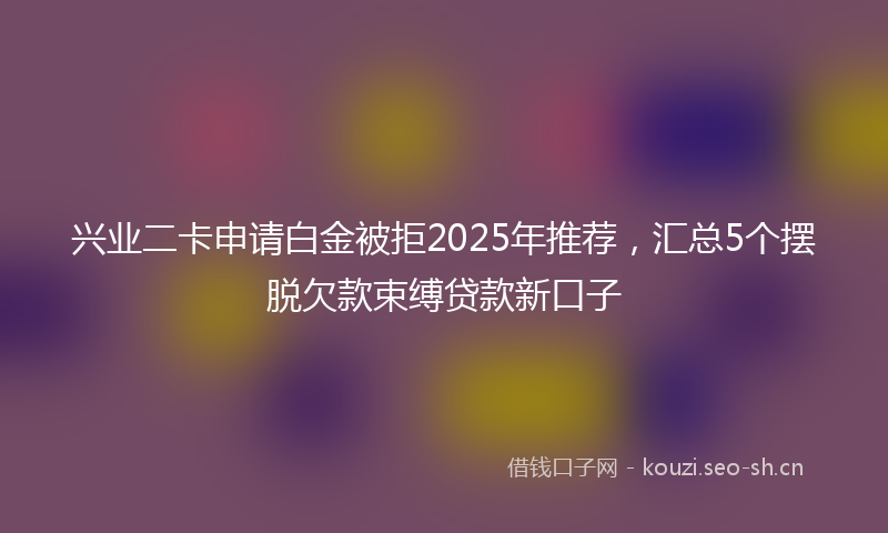 兴业二卡申请白金被拒2025年推荐，汇总5个摆脱欠款束缚贷款新口子