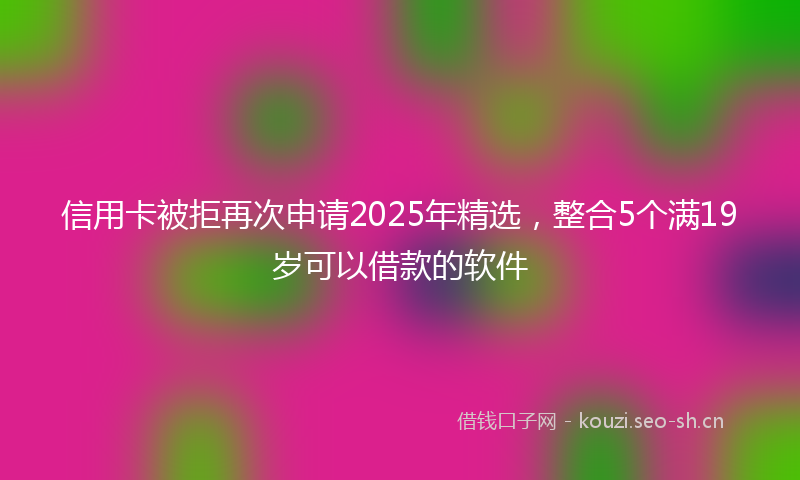 信用卡被拒再次申请2025年精选，整合5个满19岁可以借款的软件