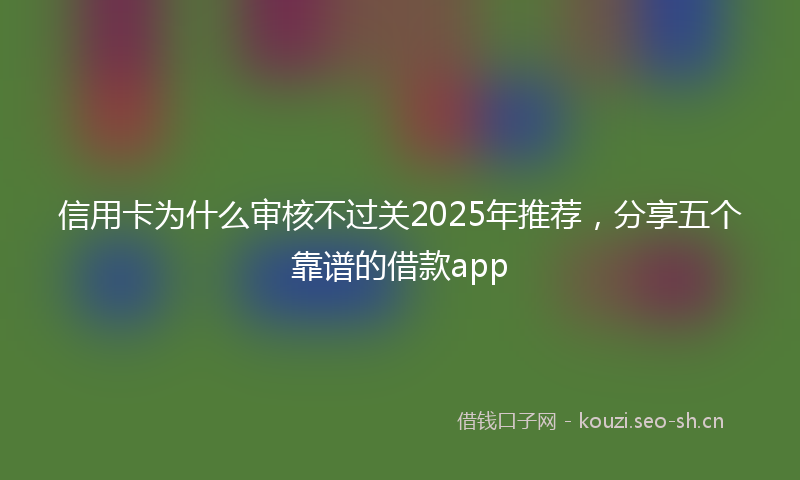 信用卡为什么审核不过关2025年推荐,分享五个靠谱的借款app