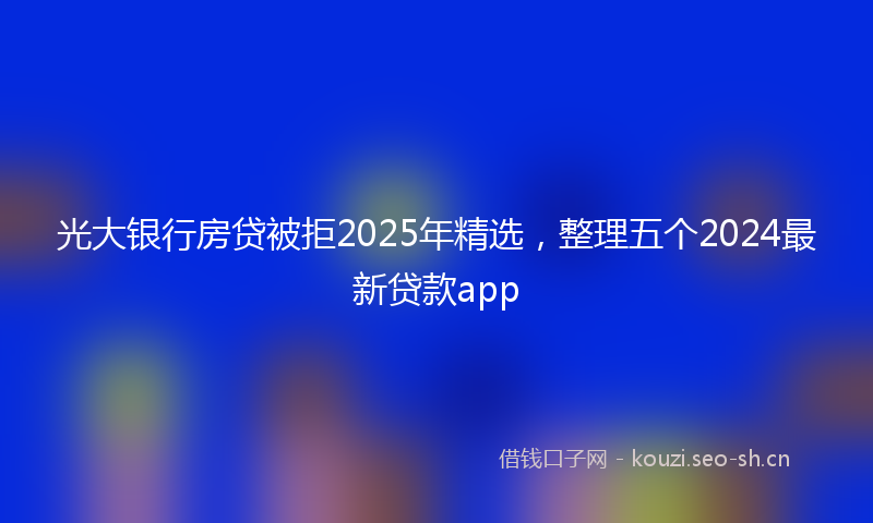 光大银行房贷被拒2025年精选，整理五个2024最新贷款app