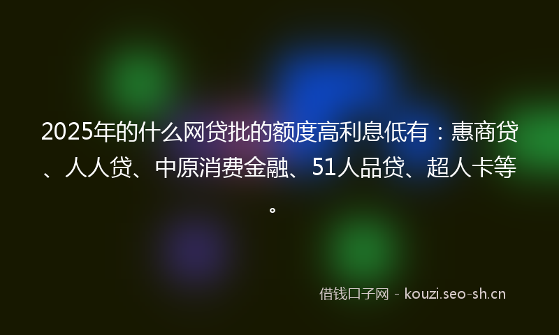 2025年的什么网贷批的额度高利息低有：惠商贷、人人贷、中原消费金融、51人品贷、超人卡等。