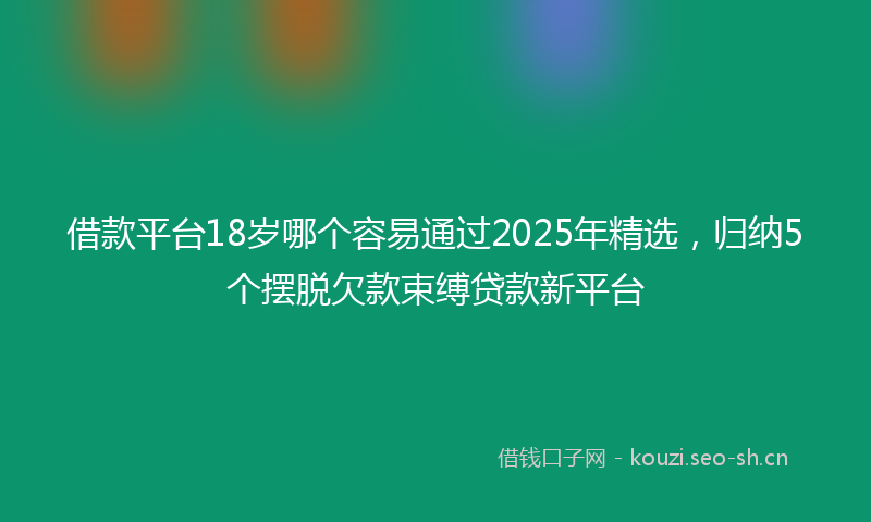 借款平台18岁哪个容易通过2025年精选，归纳5个摆脱欠款束缚贷款新平台