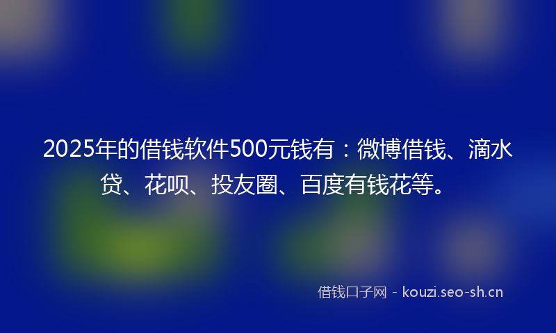 2025年的借钱软件500元钱有：微博借钱、滴水贷、花呗、投友圈、百度有钱花等。