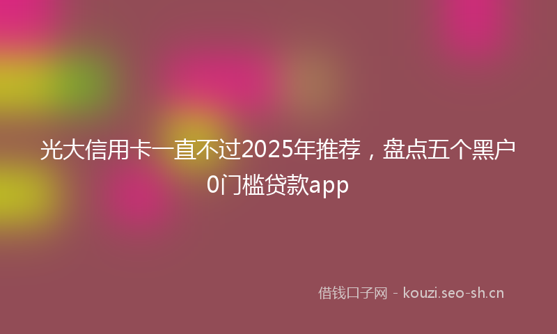 光大信用卡一直不过2025年推荐，盘点五个黑户0门槛贷款app