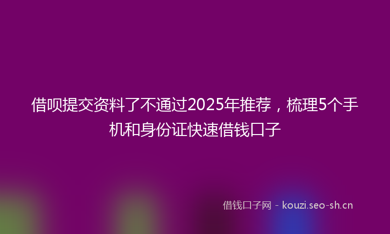 借呗提交资料了不通过2025年推荐，梳理5个手机和身份证快速借钱口子