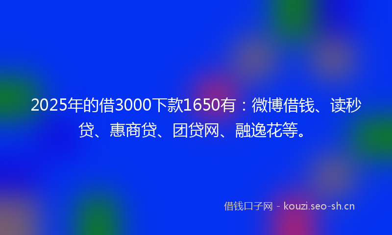 2025年的借3000下款1650有：微博借钱、读秒贷、惠商贷、团贷网、融逸花等。