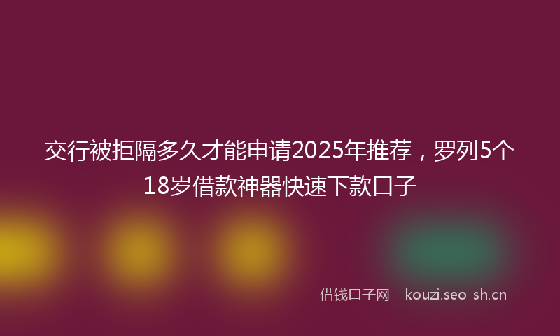 交行被拒隔多久才能申请2025年推荐，罗列5个18岁借款神器快速下款口子